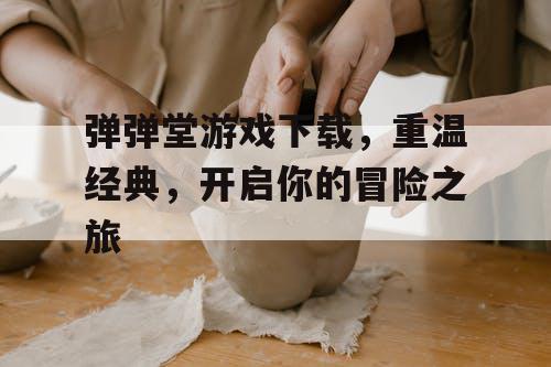 弹弹堂游戏下载，重温经典，开启你的冒险之旅