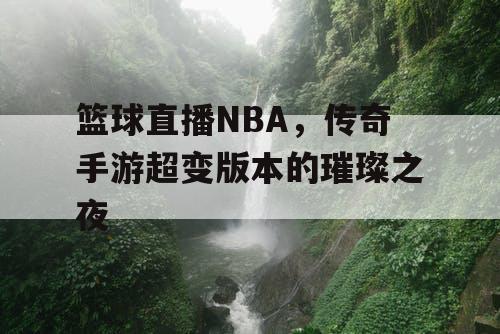 篮球直播NBA，传奇手游超变版本的璀璨之夜