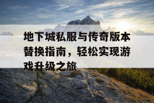 地下城私服与传奇版本替换指南,轻松实现游戏升级之旅 地下城私服与传奇版本替换指南,轻松实现游戏升级之旅