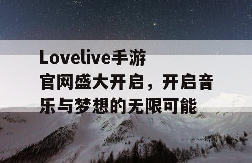 Lovelive手游官网盛大开启，开启音乐与梦想的无限可能