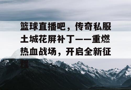 篮球直播吧，传奇私服土城花屏补丁——重燃热血战场，开启全新征程