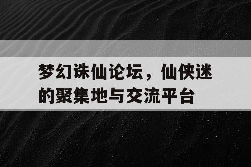 梦幻诛仙论坛，仙侠迷的聚集地与交流平台