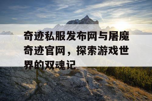 奇迹私服发布网与屠魔奇迹官网，探索游戏世界的双魂记