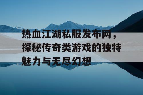 热血江湖私服发布网，探秘传奇类游戏的独特魅力与无尽幻想