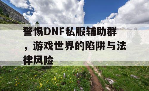 警惕DNF私服辅助群，游戏世界的陷阱与法律风险