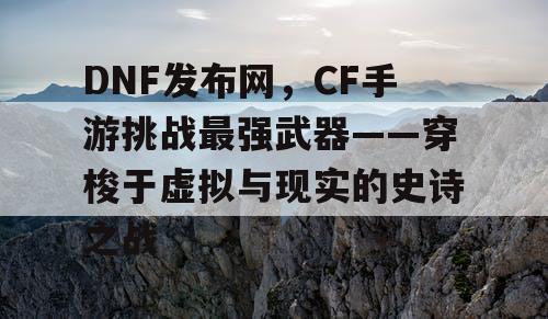 DNF发布网，CF手游挑战最强武器——穿梭于虚拟与现实的史诗之战