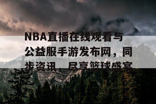NBA直播在线观看与公益服手游发布网，同步资讯，尽享篮球盛宴