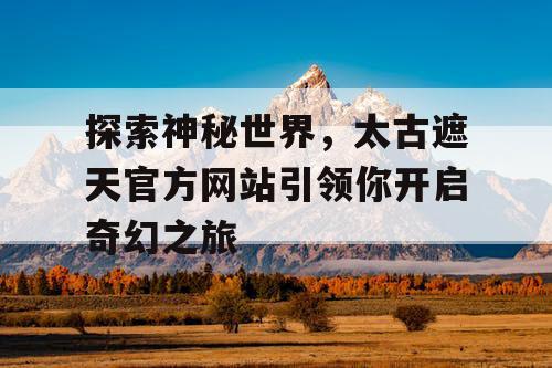 探索神秘世界，太古遮天官方网站引领你开启奇幻之旅