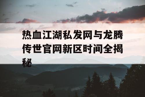 热血江湖私发网与龙腾传世官网新区时间全揭秘