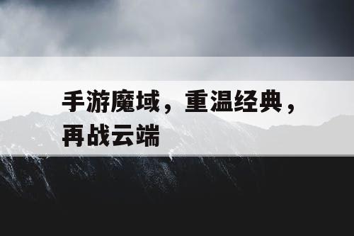 手游魔域,重温经典,再战云端 手游魔域,重温经典,再战云端