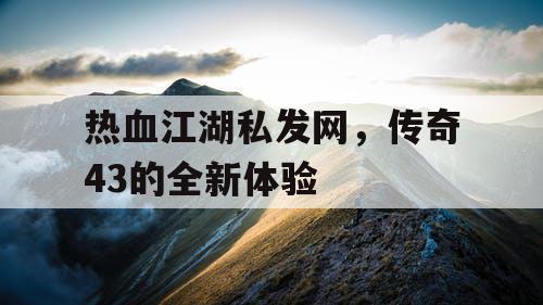 热血江湖私发网，传奇43的全新体验