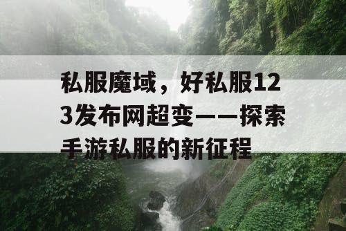 私服魔域，好私服123发布网超变——探索手游私服的新征程