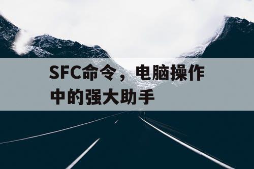 SFC命令,电脑操作中的强大助手 SFC命令,电脑操作中的强大助手