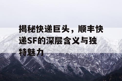 揭秘快递巨头,顺丰快递SF的深层含义与独特魅力 揭秘快递巨头,顺丰快递SF的深层含义与独特魅力