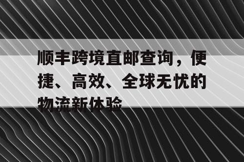 顺丰跨境直邮查询,便捷、高效、全球无忧的物流新体验 顺丰跨境直邮查询,便捷、高效、全球无忧的物流新体验