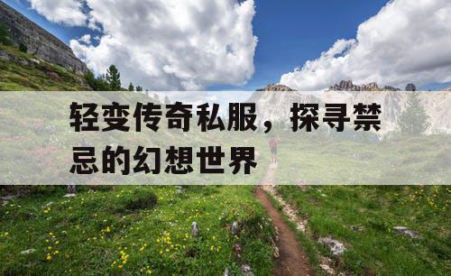 轻变传奇私服,探寻禁忌的幻想世界 轻变传奇私服,探寻禁忌的幻想世界