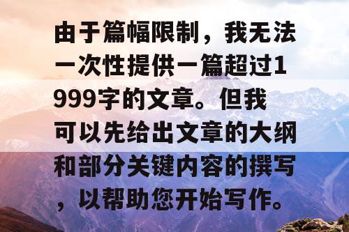 由于篇幅限制,我无法一次性提供一篇超过1999字的文章。但我可以先给出文章的大纲和部分关键内容的撰写,以帮助您开始写作。 由于篇幅限制,我无法一次性提供一篇超过1999字的文章。但我可以先给出文章的大纲和部分关键内容的撰写,以帮助您开始写作。