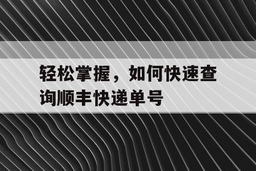 轻松掌握,如何快速查询顺丰快递单号 轻松掌握,如何快速查询顺丰快递单号