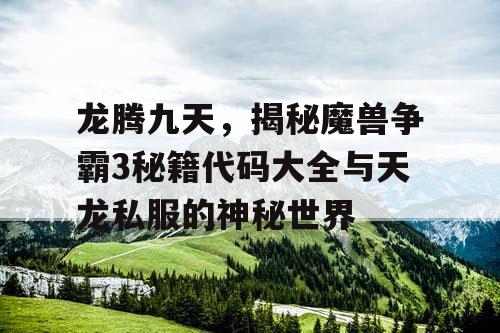 龙腾九天,揭秘魔兽争霸3秘籍代码大全与天龙私服的神秘世界 龙腾九天,揭秘魔兽争霸3秘籍代码大全与天龙私服的神秘世界
