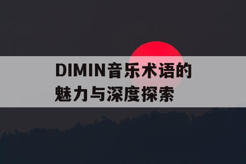 DIMIN音乐术语的魅力与深度探索 DIMIN音乐术语的魅力与深度探索