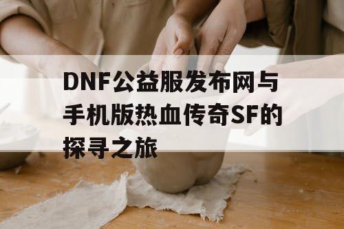 DNF公益服发布网与手机版热血传奇SF的探寻之旅