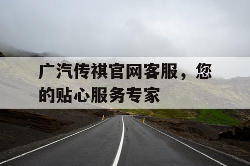 广汽传祺官网客服,您的贴心服务专家 广汽传祺官网客服,您的贴心服务专家