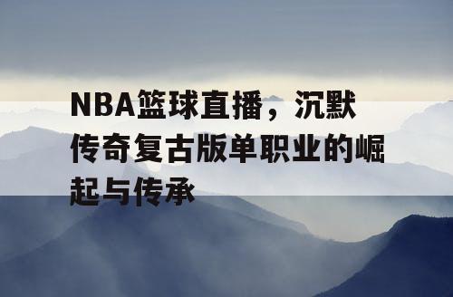 NBA篮球直播,沉默传奇复古版单职业的崛起与传承 NBA篮球直播,沉默传奇复古版单职业的崛起与传承
