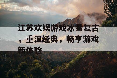 江苏欢娱游戏冰雪复古,重温经典,畅享游戏新体验 江苏欢娱游戏冰雪复古,重温经典,畅享游戏新体验