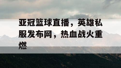 亚冠篮球直播,英雄私服发布网,热血战火重燃 亚冠篮球直播,英雄私服发布网,热血战火重燃