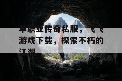 单职业传奇私服,飞飞游戏下载,探索不朽的江湖 单职业传奇私服,飞飞游戏下载,探索不朽的江湖