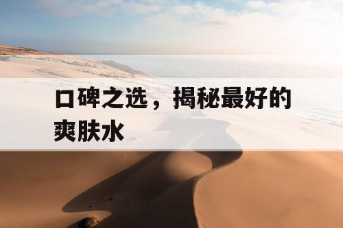 口碑之选，揭秘最好的爽肤水