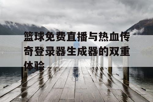 篮球免费直播与热血传奇登录器生成器的双重体验 篮球免费直播与热血传奇登录器生成器的双重体验