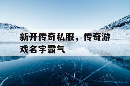新开传奇私服，传奇游戏名字霸气