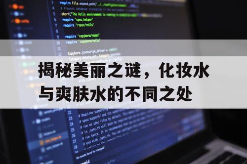 揭秘美丽之谜,化妆水与爽肤水的不同之处 揭秘美丽之谜,化妆水与爽肤水的不同之处