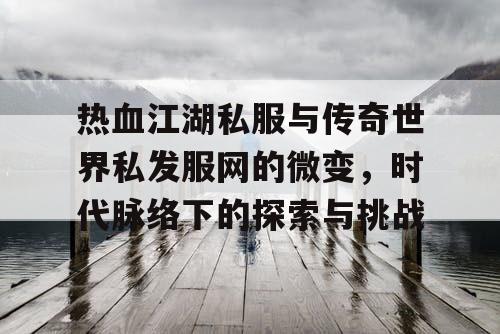 热血江湖私服与传奇世界私发服网的微变，时代脉络下的探索与挑战