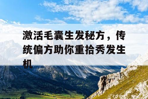 激活毛囊生发秘方,传统偏方助你重拾秀发生机 激活毛囊生发秘方,传统偏方助你重拾秀发生机