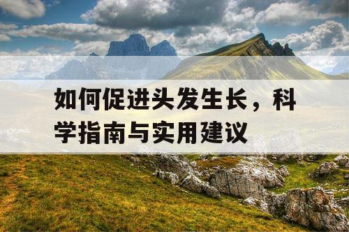 如何促进头发生长,科学指南与实用建议 如何促进头发生长,科学指南与实用建议