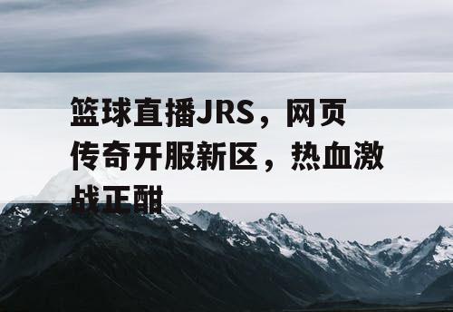 篮球直播JRS，网页传奇开服新区，热血激战正酣