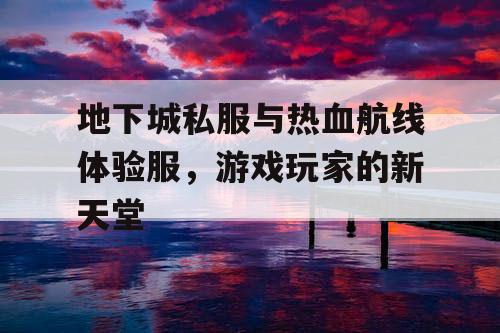 地下城私服与热血航线体验服，游戏玩家的新天堂