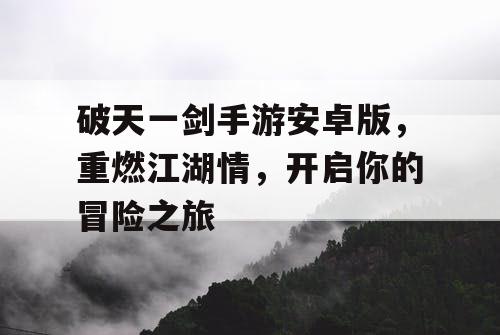破天一剑手游安卓版，重燃江湖情，开启你的冒险之旅