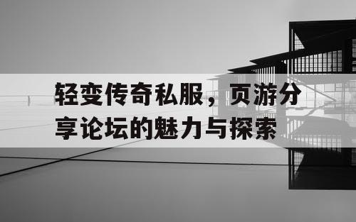 轻变传奇私服,页游分享论坛的魅力与探索 轻变传奇私服,页游分享论坛的魅力与探索