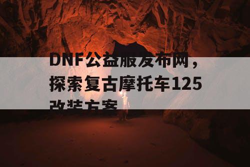 DNF公益服发布网,探索复古摩托车125改装方案 DNF公益服发布网,探索复古摩托车125改装方案