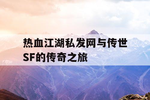 热血江湖私发网与传世SF的传奇之旅 热血江湖私发网与传世SF的传奇之旅