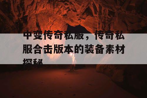 中变传奇私服,传奇私服合击版本的装备素材探秘 中变传奇私服,传奇私服合击版本的装备素材探秘