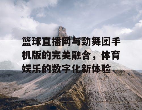 篮球直播网与劲舞团手机版的完美融合,体育娱乐的数字化新体验 篮球直播网与劲舞团手机版的完美融合,体育娱乐的数字化新体验