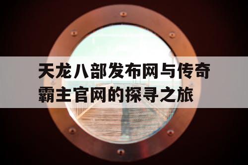天龙八部发布网与传奇霸主官网的探寻之旅 天龙八部发布网与传奇霸主官网的探寻之旅