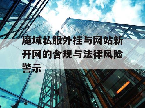 魔域私服外挂与网站新开网的合规与法律风险警示