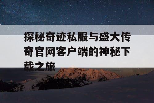 探秘奇迹私服与盛大传奇官网客户端的神秘下载之旅 探秘奇迹私服与盛大传奇官网客户端的神秘下载之旅