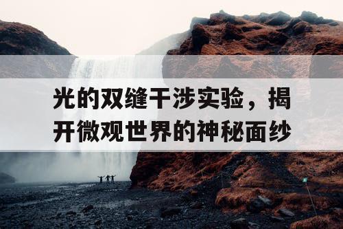 光的双缝干涉实验,揭开微观世界的神秘面纱 光的双缝干涉实验,揭开微观世界的神秘面纱