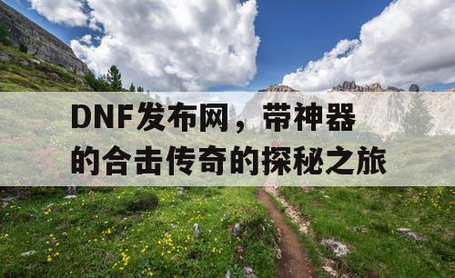 DNF发布网,带神器的合击传奇的探秘之旅 DNF发布网,带神器的合击传奇的探秘之旅